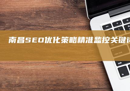 南昌SEO优化策略：精准监控关键词排名与提升