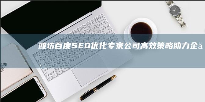 潍坊百度SEO优化专家公司：高效策略助力企业网站排名提升